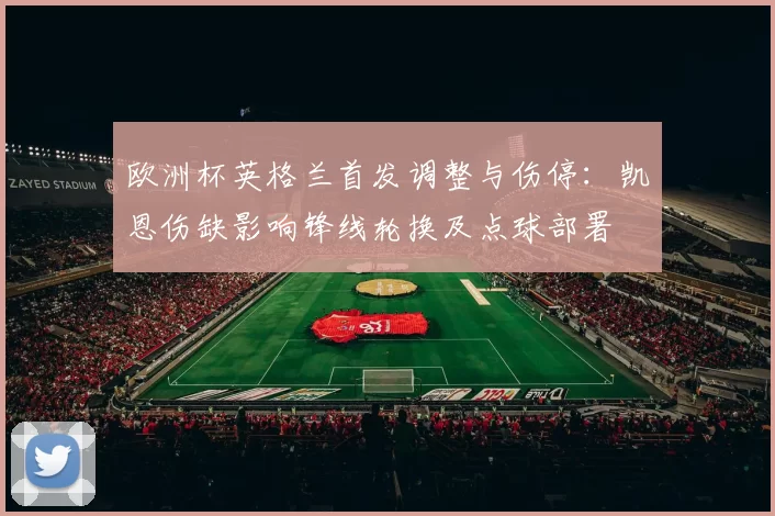 欧洲杯英格兰首发调整与伤停：凯恩伤缺影响锋线轮换及点球部署