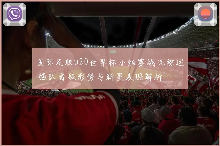国际足联u20世界杯小组赛战况综述 强队晋级形势与新星表现解析