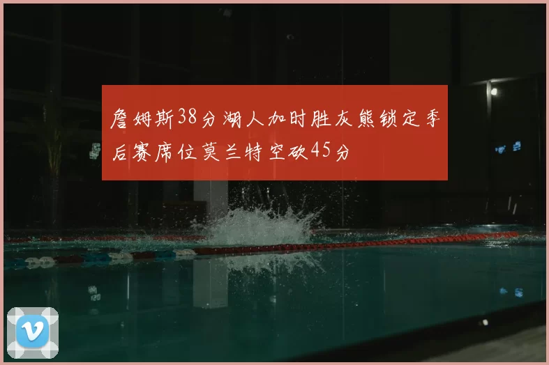 詹姆斯38分湖人加时胜灰熊锁定季后赛席位莫兰特空砍45分