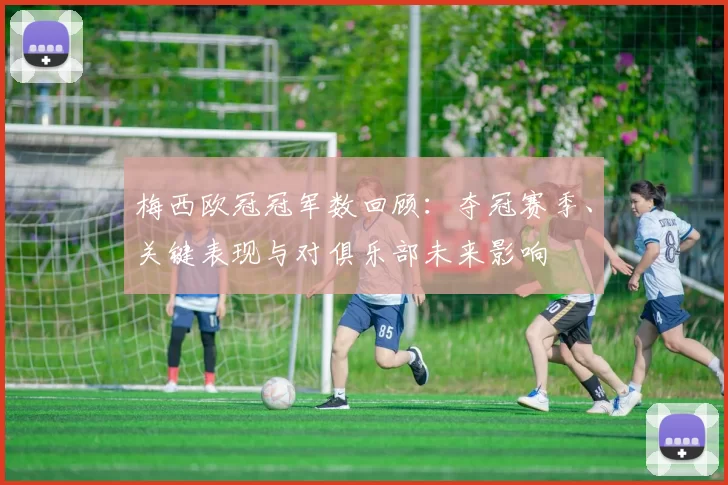 梅西欧冠冠军数回顾:夺冠赛季、关键表现与对俱乐部未来影响