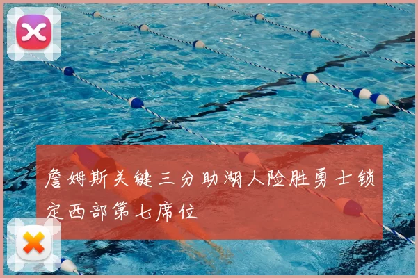 詹姆斯关键三分助湖人险胜勇士锁定西部第七席位