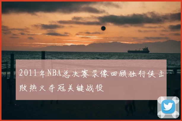 2011年NBA总决赛录像回顾独行侠击败热火夺冠关键战役