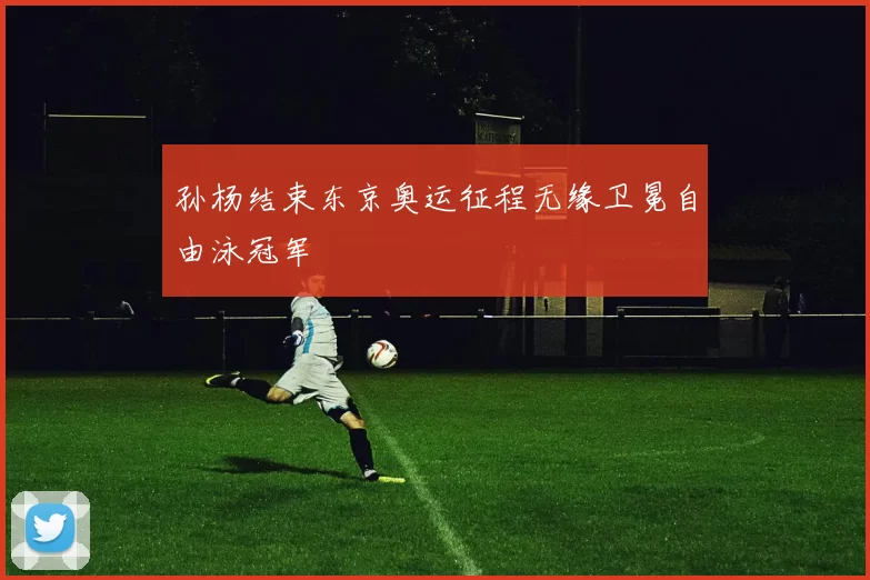 孙杨结束东京奥运征程无缘卫冕自由泳冠军