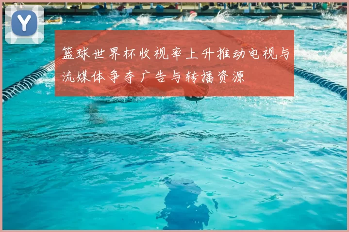 篮球世界杯收视率上升推动电视与流媒体争夺广告与转播资源