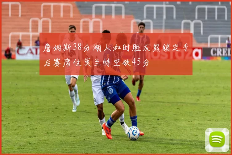 詹姆斯38分湖人加时胜灰熊锁定季后赛席位莫兰特空砍45分