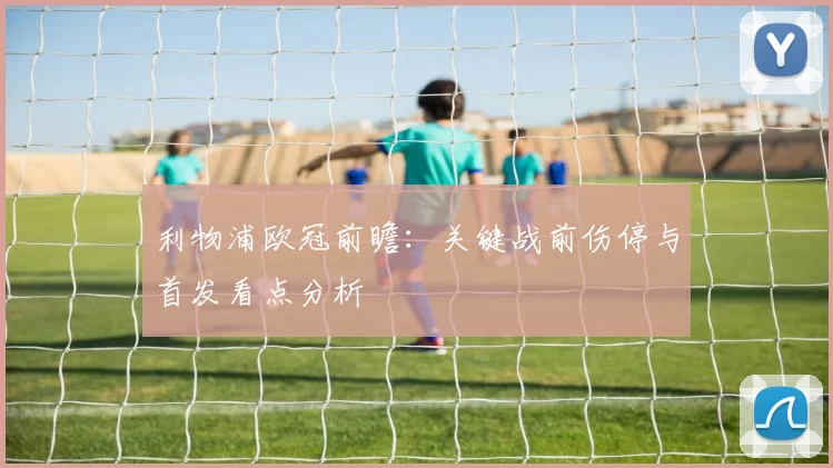 利物浦欧冠前瞻：关键战前伤停与首发看点分析