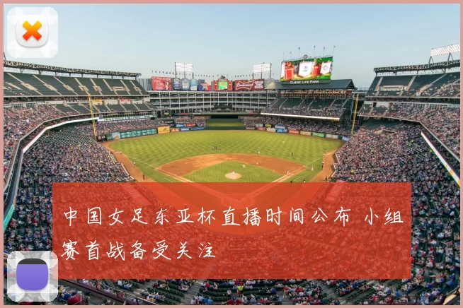 中国女足东亚杯直播时间公布 小组赛首战备受关注