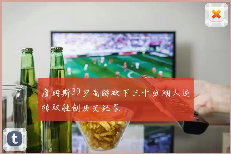 詹姆斯39岁高龄砍下三十分湖人逆转取胜创历史纪录