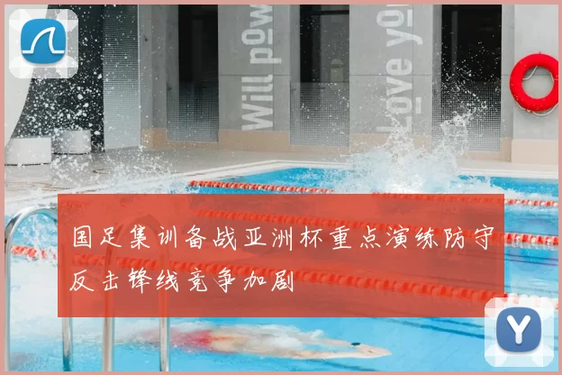 国足集训备战亚洲杯重点演练防守反击锋线竞争加剧