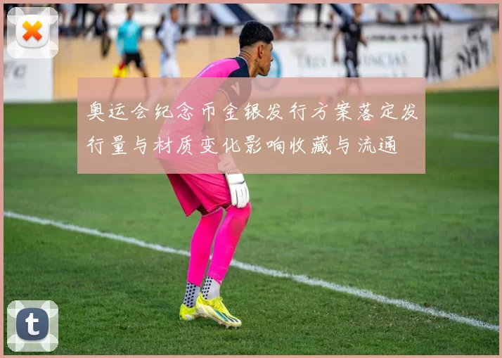 奥运会纪念币金银发行方案落定发行量与材质变化影响收藏与流通