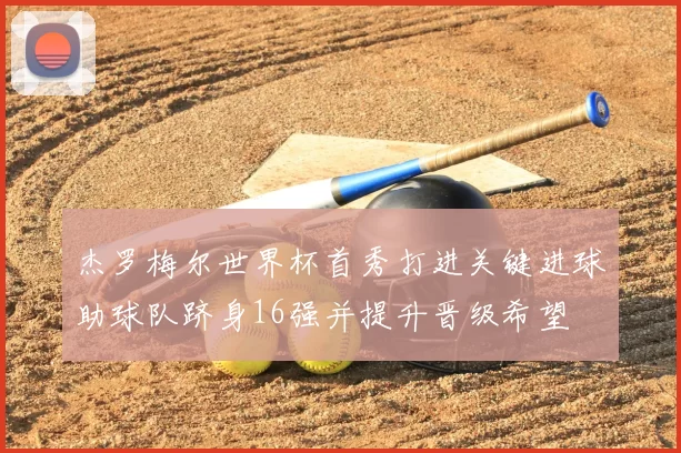 杰罗梅尔世界杯首秀打进关键进球助球队跻身16强并提升晋级希望