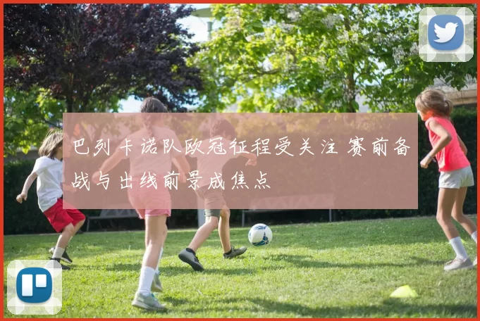 巴列卡诺队欧冠征程受关注 赛前备战与出线前景成焦点