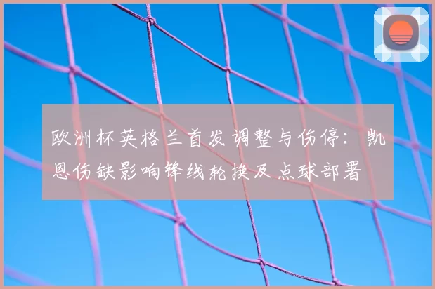 欧洲杯英格兰首发调整与伤停：凯恩伤缺影响锋线轮换及点球部署