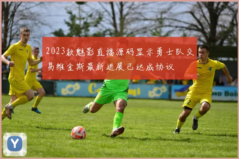 2023款魅影直播源码显示勇士队交易维金斯最新进展已达成协议