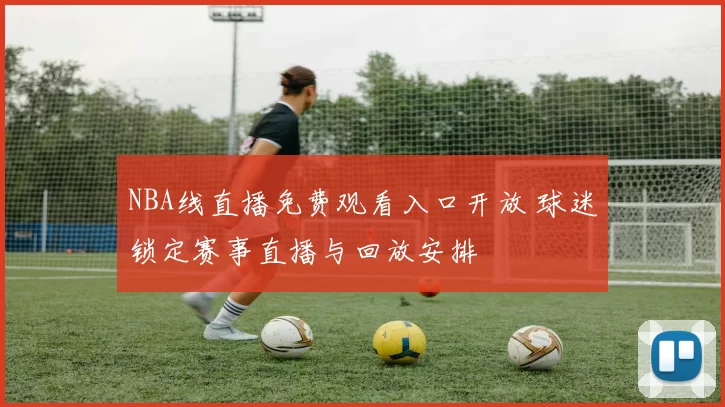 NBA线直播免费观看入口开放 球迷锁定赛事直播与回放安排
