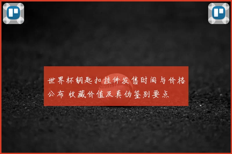 世界杯钥匙扣挂件发售时间与价格公布 收藏价值及真伪鉴别要点