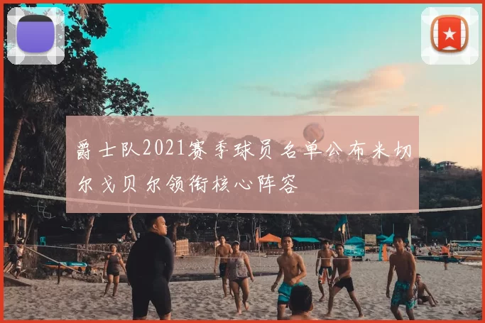 爵士队2021赛季球员名单公布米切尔戈贝尔领衔核心阵容