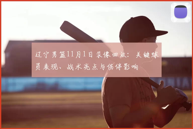 辽宁男篮11月1日录像回放:关键球员表现、战术亮点与伤停影响