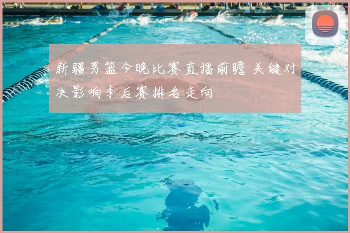 新疆男篮今晚比赛直播前瞻 关键对决影响季后赛排名走向