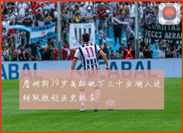 詹姆斯39岁高龄砍下三十分湖人逆转取胜创历史纪录