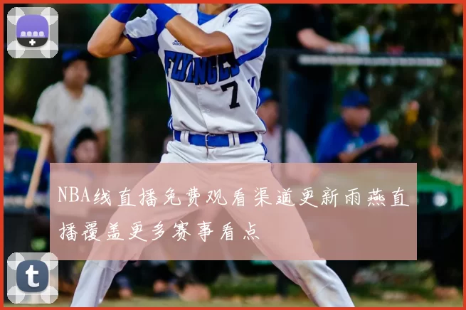 NBA线直播免费观看渠道更新雨燕直播覆盖更多赛事看点