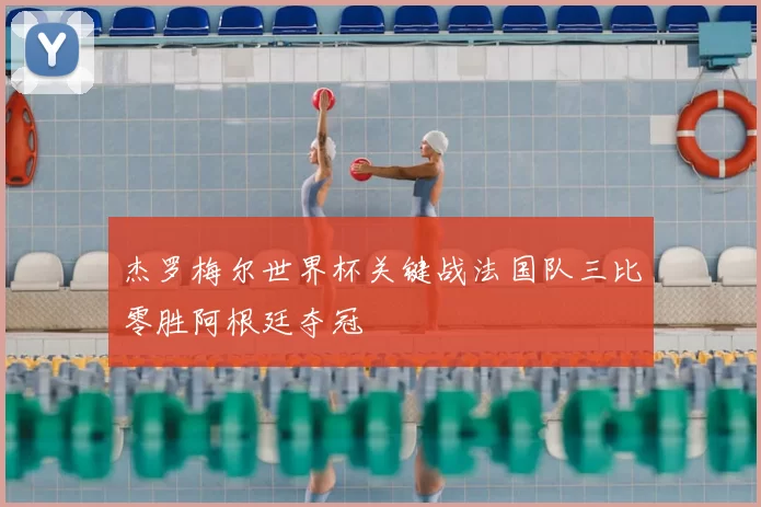 杰罗梅尔世界杯关键战法国队三比零胜阿根廷夺冠