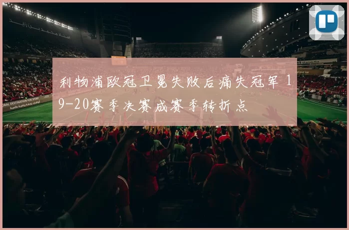 利物浦欧冠卫冕失败后痛失冠军 19-20赛季决赛成赛季转折点