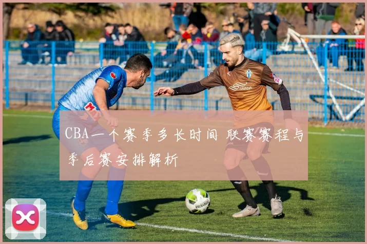 CBA一个赛季多长时间 联赛赛程与季后赛安排解析