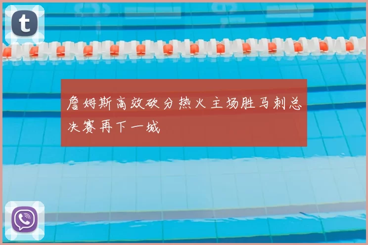 詹姆斯高效砍分热火主场胜马刺总决赛再下一城