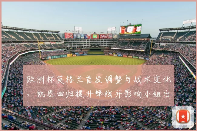 欧洲杯英格兰首发调整与战术变化，凯恩回归提升锋线并影响小组出线形势