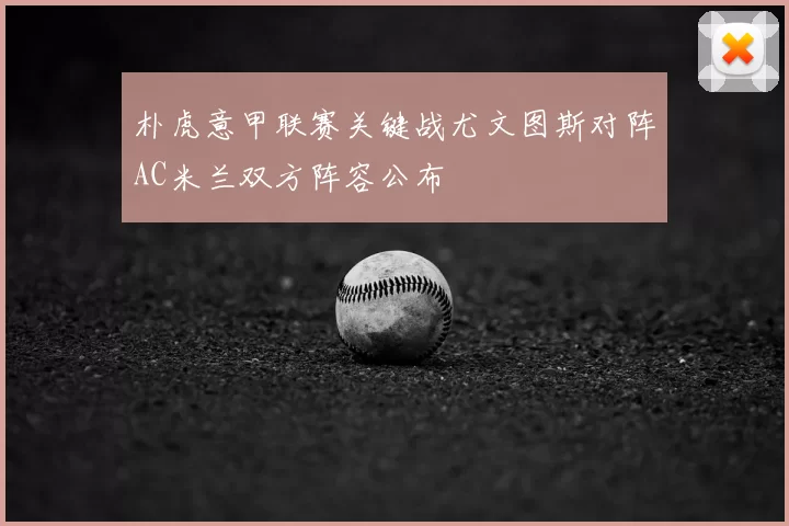 朴虎意甲联赛关键战尤文图斯对阵AC米兰双方阵容公布