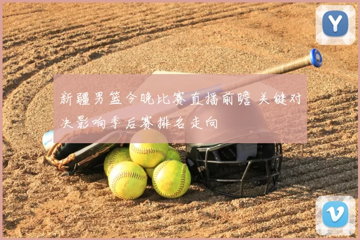 新疆男篮今晚比赛直播前瞻 关键对决影响季后赛排名走向