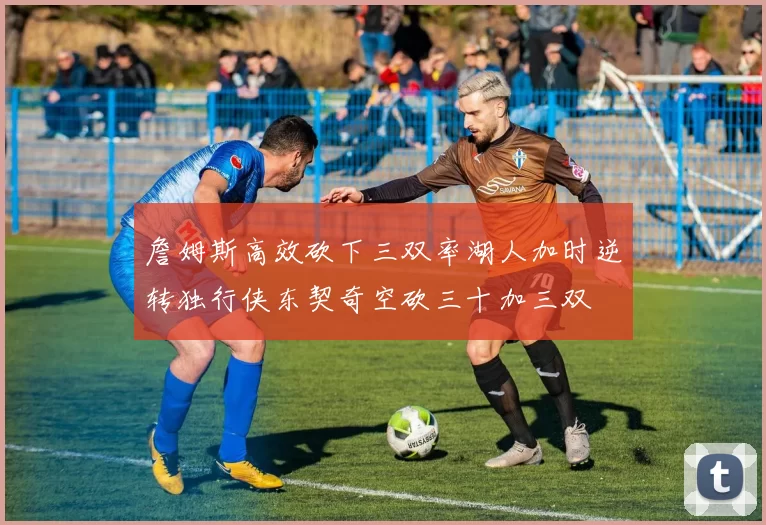 詹姆斯高效砍下三双率湖人加时逆转独行侠东契奇空砍三十加三双