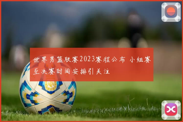 世界男篮联赛2023赛程公布 小组赛至决赛时间安排引关注