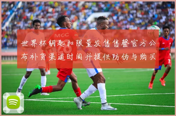 世界杯钥匙扣限量发售售罄官方公布补货渠道时间并提供防伪与购买说明