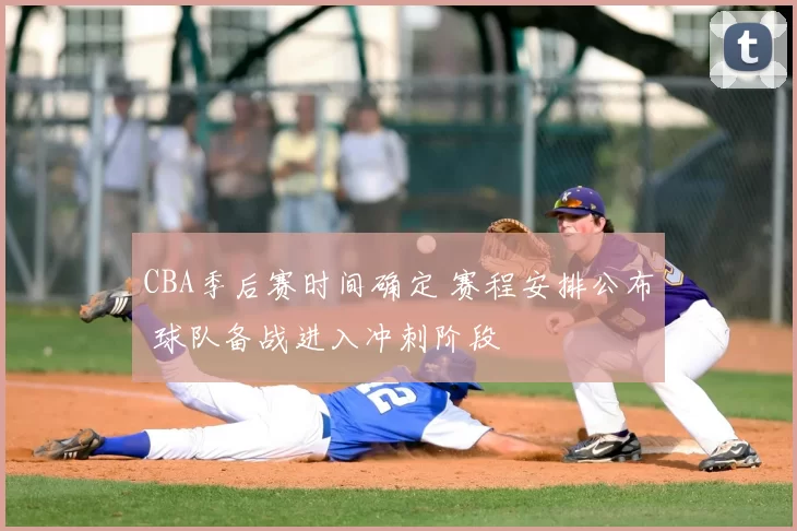 CBA季后赛时间确定 赛程安排公布 球队备战进入冲刺阶段