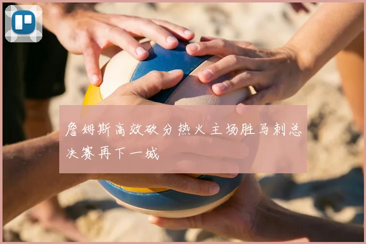 詹姆斯高效砍分热火主场胜马刺总决赛再下一城