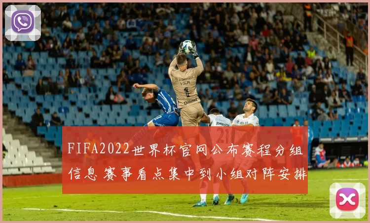 FIFA2022世界杯官网公布赛程分组信息 赛事看点集中到小组对阵安排