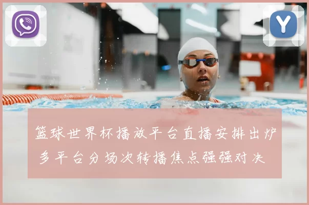 篮球世界杯播放平台直播安排出炉 多平台分场次转播焦点强强对决