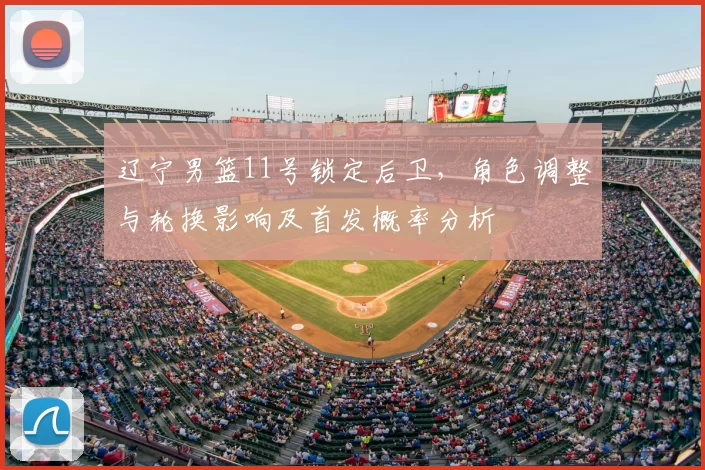 辽宁男篮11号锁定后卫,角色调整与轮换影响及首发概率分析