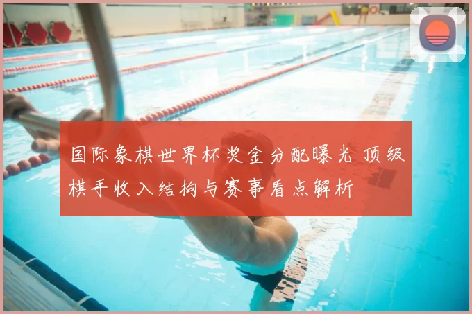 国际象棋世界杯奖金分配曝光 顶级棋手收入结构与赛事看点解析