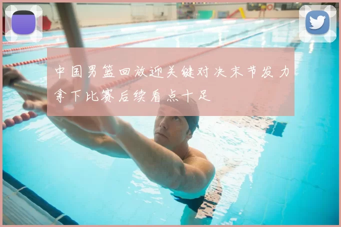 中国男篮回放迎关键对决末节发力拿下比赛后续看点十足