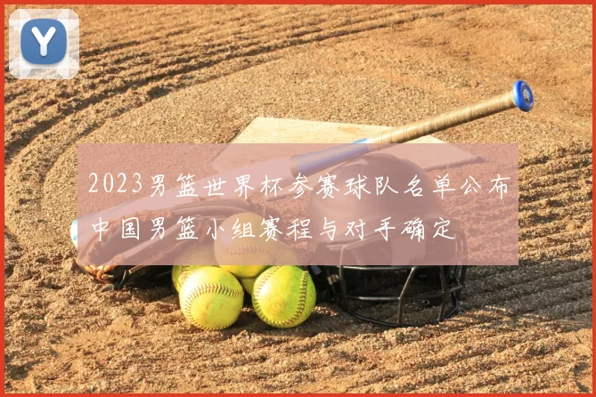 2023男篮世界杯参赛球队名单公布中国男篮小组赛程与对手确定
