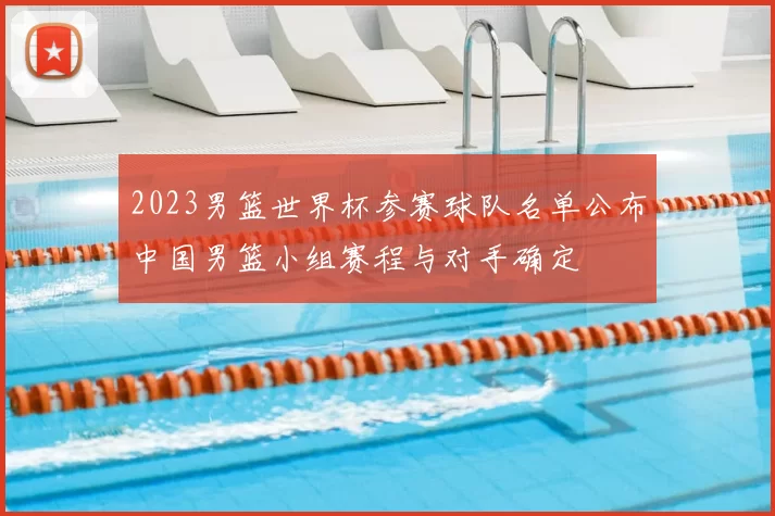 2023男篮世界杯参赛球队名单公布中国男篮小组赛程与对手确定