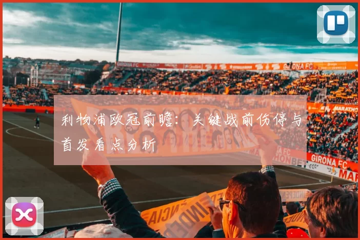 利物浦欧冠前瞻：关键战前伤停与首发看点分析