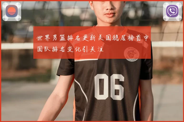 世界男篮排名更新美国稳居榜首中国队排名变化引关注
