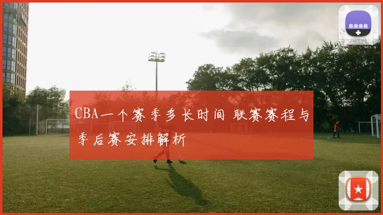 CBA一个赛季多长时间 联赛赛程与季后赛安排解析