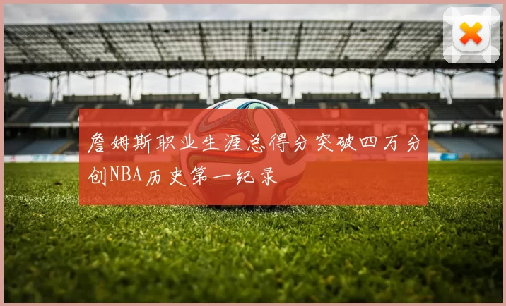 詹姆斯职业生涯总得分突破四万分创NBA历史第一纪录